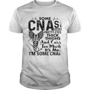 Some Cnas Have Pretty Eyes Thick Thighs And Cuss Too Much Its Me Im Some Shirt